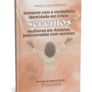 Somente com a verdadeira identidade em Cristo seremos mulheres em Atalaias, posicionadas com sucesso - Missionária Mingas D' Jesus Francisco - Livro Físico
