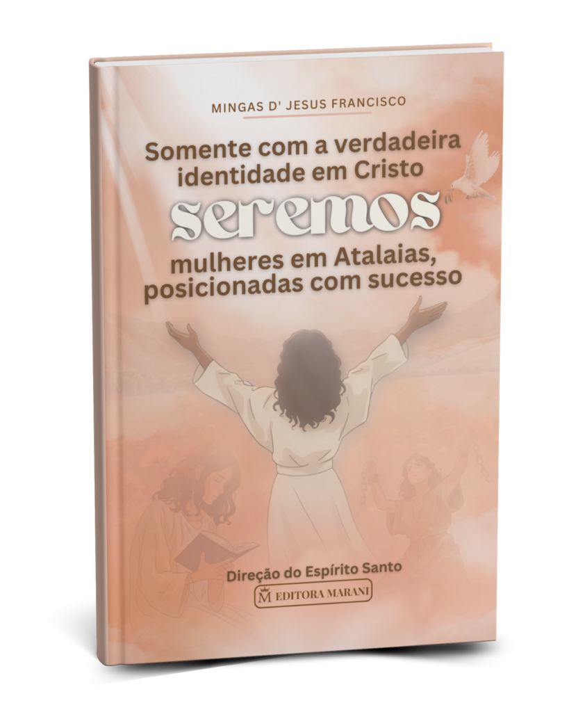 Somente com a verdadeira identidade em Cristo seremos mulheres em Atalaias, posicionadas com sucesso – Missionária Mingas D’ Jesus Francisco – Livro Físico